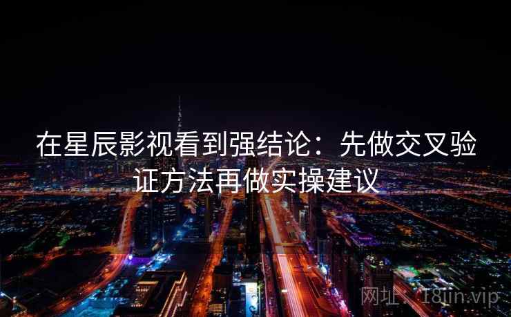 在星辰影视看到强结论:先做交叉验证方法再做实操建议 在星辰影视看到强结论:先做交叉验证方法再做实操建议