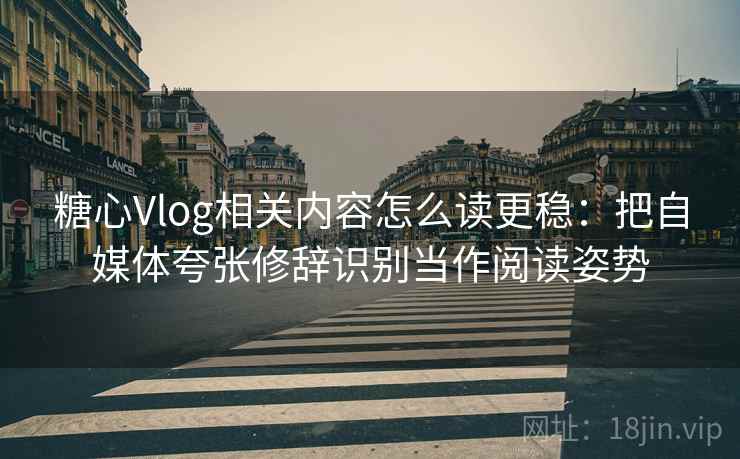 糖心Vlog相关内容怎么读更稳：把自媒体夸张修辞识别当作阅读姿势