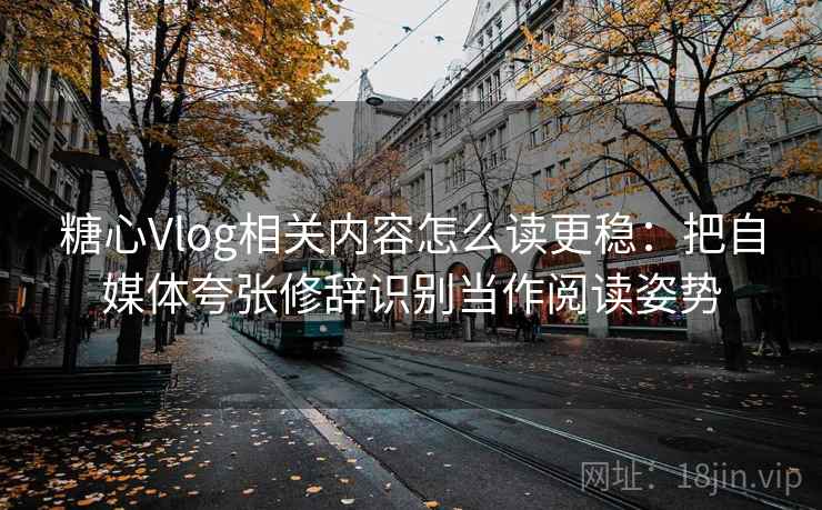 糖心Vlog相关内容怎么读更稳：把自媒体夸张修辞识别当作阅读姿势