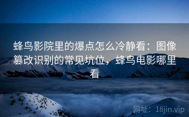 蜂鸟影院里的爆点怎么冷静看：图像篡改识别的常见坑位，蜂鸟电影哪里看
