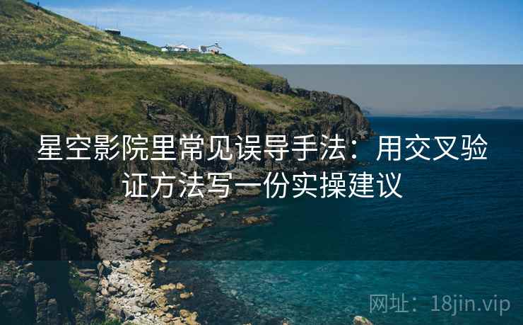 星空影院里常见误导手法:用交叉验证方法写一份实操建议 星空影院里常见误导手法:用交叉验证方法写一份实操建议