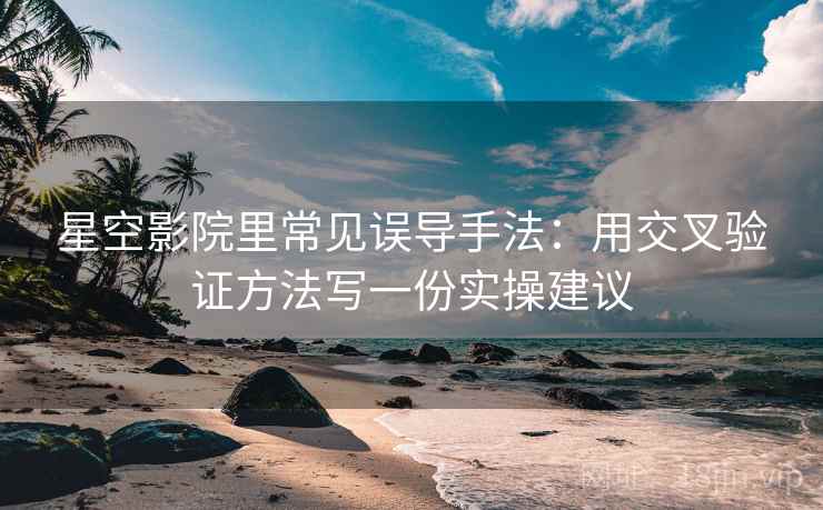 星空影院里常见误导手法:用交叉验证方法写一份实操建议 星空影院里常见误导手法:用交叉验证方法写一份实操建议