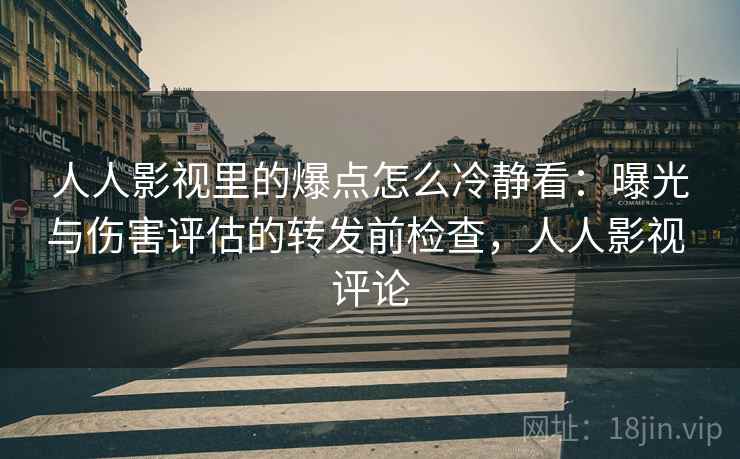 人人影视里的爆点怎么冷静看：曝光与伤害评估的转发前检查，人人影视 评论