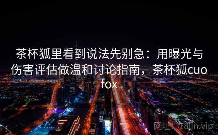 茶杯狐里看到说法先别急:用曝光与伤害评估做温和讨论指南,茶杯狐cuofox 茶杯狐里看到说法先别急:用曝光与伤害评估做温和讨论指南,茶杯狐cuofox