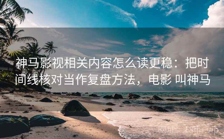 神马影视相关内容怎么读更稳:把时间线核对当作复盘方法,电影 叫神马 神马影视相关内容怎么读更稳:把时间线核对当作复盘方法,电影 叫神马