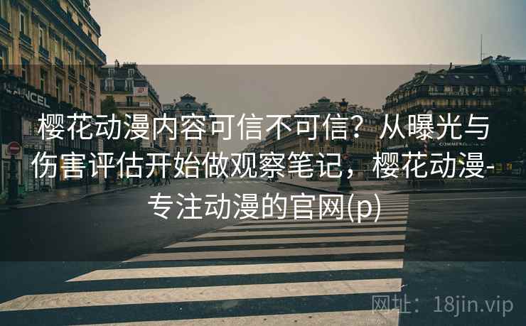 樱花动漫内容可信不可信？从曝光与伤害评估开始做观察笔记，樱花动漫-专注动漫的官网(p)