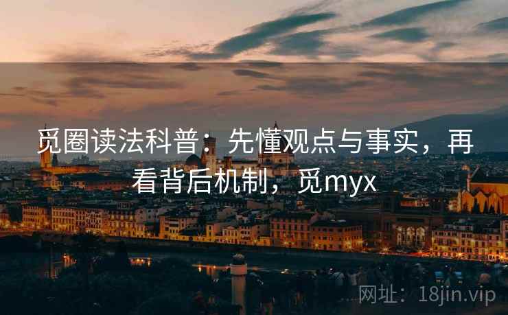 觅圈读法科普：先懂观点与事实，再看背后机制，觅myx