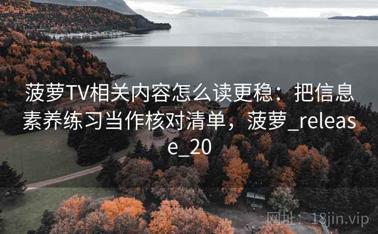菠萝TV相关内容怎么读更稳:把信息素养练习当作核对清单,菠萝_release_20 菠萝TV相关内容怎么读更稳:把信息素养练习当作核对清单,菠萝_release_20