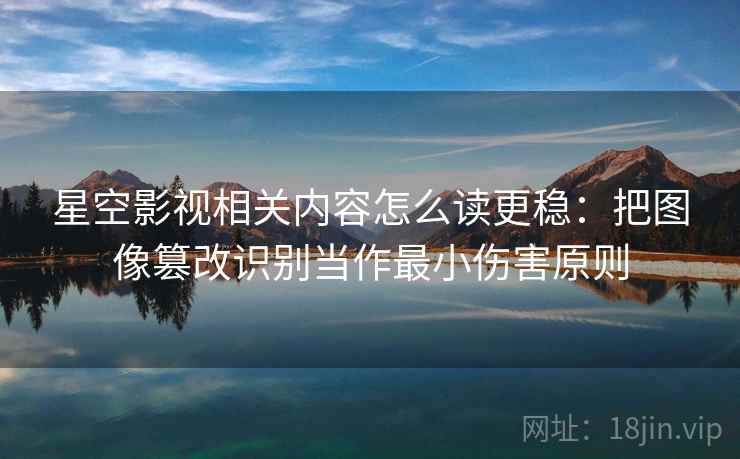 星空影视相关内容怎么读更稳:把图像篡改识别当作最小伤害原则 星空影视相关内容怎么读更稳:把图像篡改识别当作最小伤害原则
