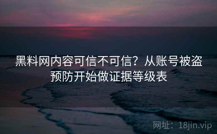黑料网内容可信不可信?从账号被盗预防开始做证据等级表 黑料网内容可信不可信?从账号被盗预防开始做证据等级表