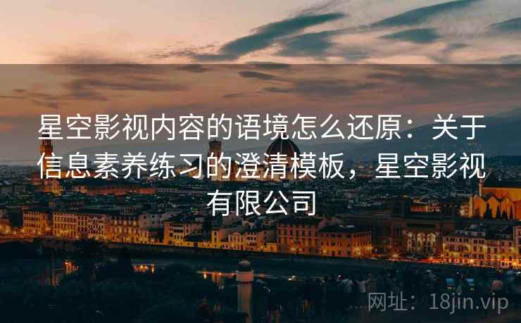 星空影视内容的语境怎么还原:关于信息素养练习的澄清模板,星空影视有限公司 星空影视内容的语境怎么还原:关于信息素养练习的澄清模板,星空影视有限公司