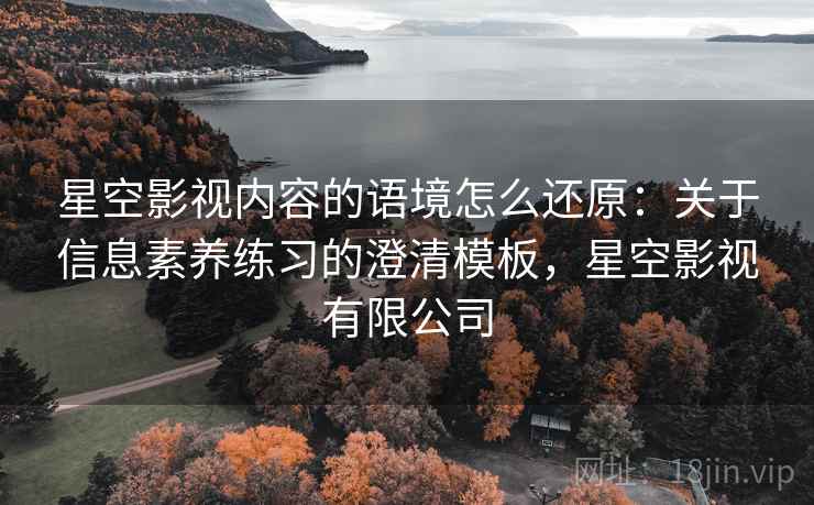 星空影视内容的语境怎么还原:关于信息素养练习的澄清模板,星空影视有限公司 星空影视内容的语境怎么还原:关于信息素养练习的澄清模板,星空影视有限公司