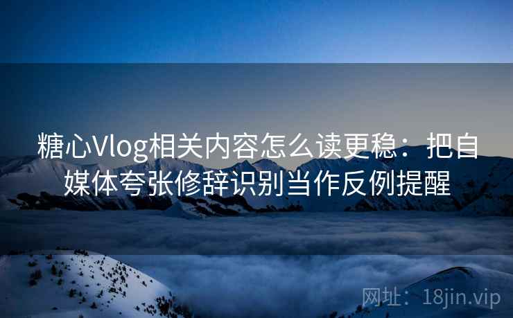 糖心Vlog相关内容怎么读更稳：把自媒体夸张修辞识别当作反例提醒