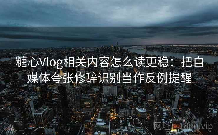 糖心Vlog相关内容怎么读更稳：把自媒体夸张修辞识别当作反例提醒