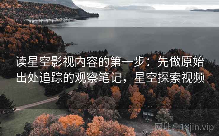读星空影视内容的第一步：先做原始出处追踪的观察笔记，星空探索视频