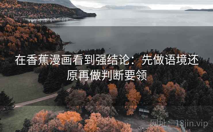 在香蕉漫画看到强结论：先做语境还原再做判断要领