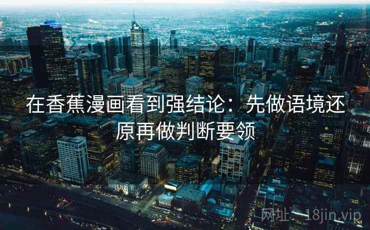 在香蕉漫画看到强结论：先做语境还原再做判断要领