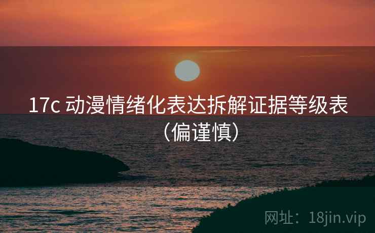 17c 动漫情绪化表达拆解证据等级表（偏谨慎）