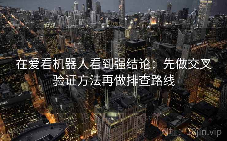 在爱看机器人看到强结论：先做交叉验证方法再做排查路线
