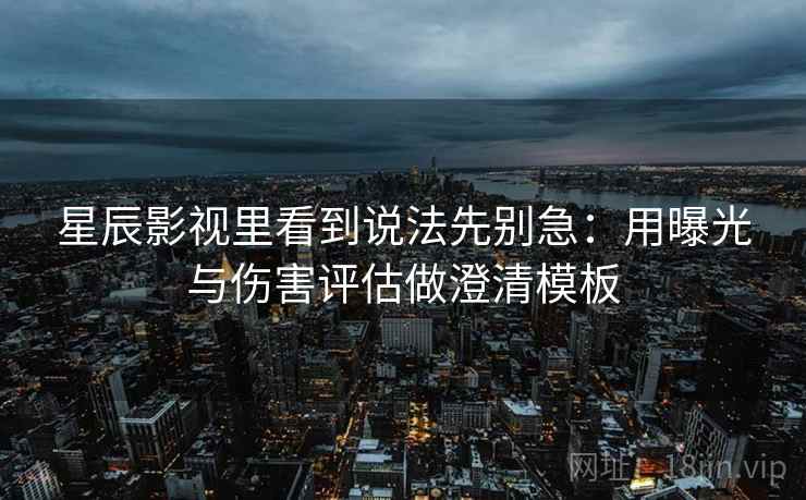 星辰影视里看到说法先别急:用曝光与伤害评估做澄清模板 星辰影视里看到说法先别急:用曝光与伤害评估做澄清模板