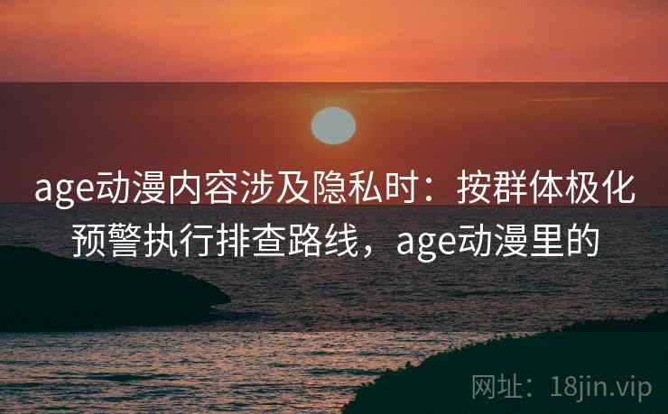 age动漫内容涉及隐私时:按群体极化预警执行排查路线,age动漫里的 age动漫内容涉及隐私时:按群体极化预警执行排查路线,age动漫里的