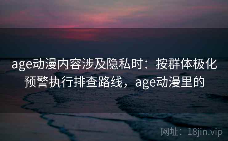age动漫内容涉及隐私时:按群体极化预警执行排查路线,age动漫里的 age动漫内容涉及隐私时:按群体极化预警执行排查路线,age动漫里的