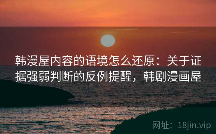 韩漫屋内容的语境怎么还原:关于证据强弱判断的反例提醒,韩剧漫画屋 韩漫屋内容的语境怎么还原:关于证据强弱判断的反例提醒,韩剧漫画屋