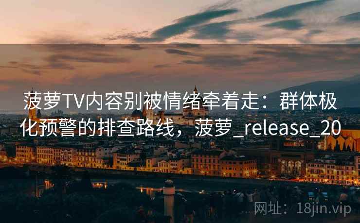 菠萝TV内容别被情绪牵着走:群体极化预警的排查路线,菠萝_release_20 菠萝TV内容别被情绪牵着走:群体极化预警的排查路线,菠萝_release_20
