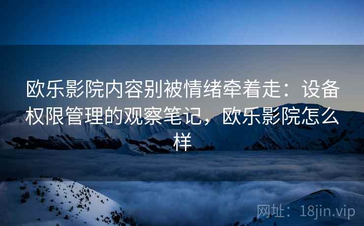 欧乐影院内容别被情绪牵着走:设备权限管理的观察笔记,欧乐影院怎么样 欧乐影院内容别被情绪牵着走:设备权限管理的观察笔记,欧乐影院怎么样