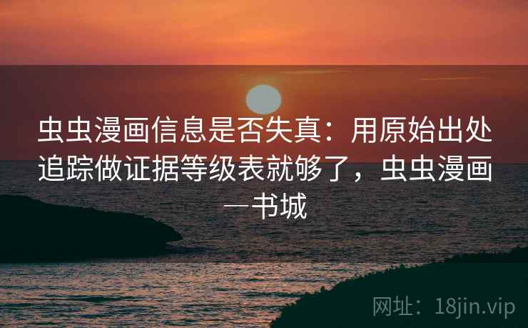 虫虫漫画信息是否失真:用原始出处追踪做证据等级表就够了,虫虫漫画―书城 虫虫漫画信息是否失真:用原始出处追踪做证据等级表就够了,虫虫漫画―书城