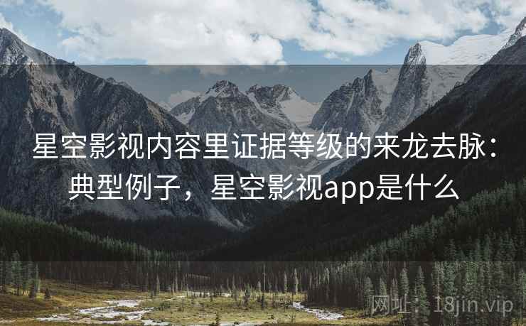 星空影视内容里证据等级的来龙去脉:典型例子,星空影视app是什么 星空影视内容里证据等级的来龙去脉:典型例子,星空影视app是什么