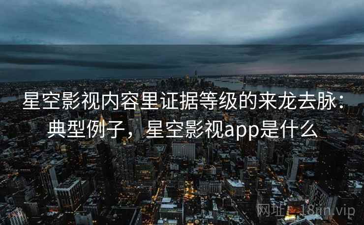 星空影视内容里证据等级的来龙去脉:典型例子,星空影视app是什么 星空影视内容里证据等级的来龙去脉:典型例子,星空影视app是什么