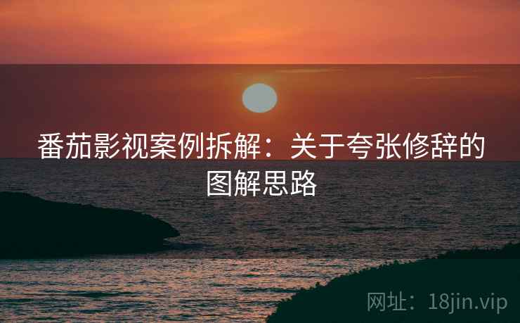 番茄影视案例拆解:关于夸张修辞的图解思路 番茄影视案例拆解:关于夸张修辞的图解思路