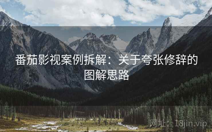 番茄影视案例拆解:关于夸张修辞的图解思路 番茄影视案例拆解:关于夸张修辞的图解思路