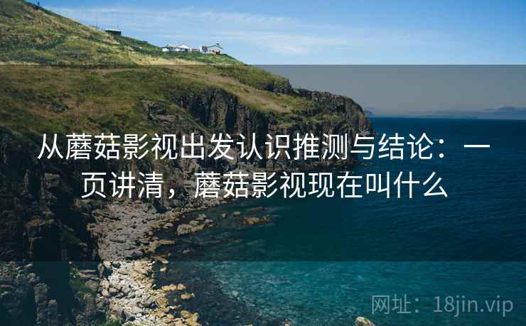从蘑菇影视出发认识推测与结论:一页讲清,蘑菇影视现在叫什么 从蘑菇影视出发认识推测与结论:一页讲清,蘑菇影视现在叫什么