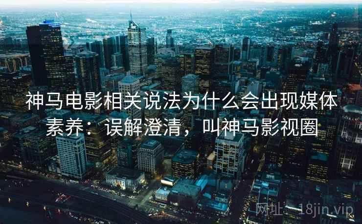 神马电影相关说法为什么会出现媒体素养:误解澄清,叫神马影视圈 神马电影相关说法为什么会出现媒体素养:误解澄清,叫神马影视圈