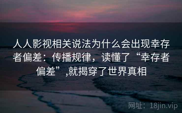 人人影视相关说法为什么会出现幸存者偏差:传播规律,读懂了“幸存者偏差”,就揭穿了世界真相 人人影视相关说法为什么会出现幸存者偏差:传播规律,读懂了“幸存者偏差”,就揭穿了世界真相
