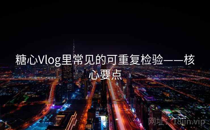 糖心Vlog里常见的可重复检验——核心要点 糖心Vlog里常见的可重复检验——核心要点