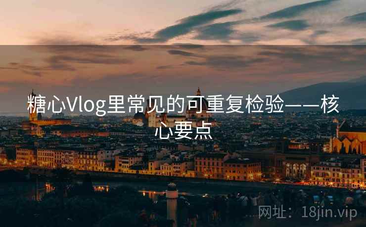 糖心Vlog里常见的可重复检验——核心要点 糖心Vlog里常见的可重复检验——核心要点
