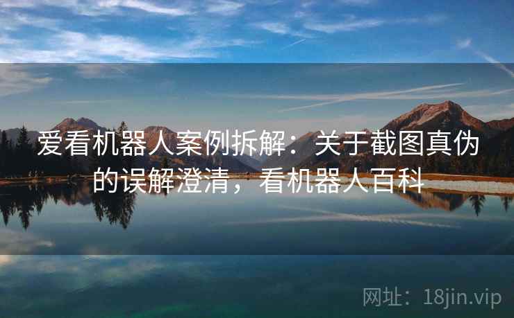爱看机器人案例拆解:关于截图真伪的误解澄清,看机器人百科 爱看机器人案例拆解:关于截图真伪的误解澄清,看机器人百科