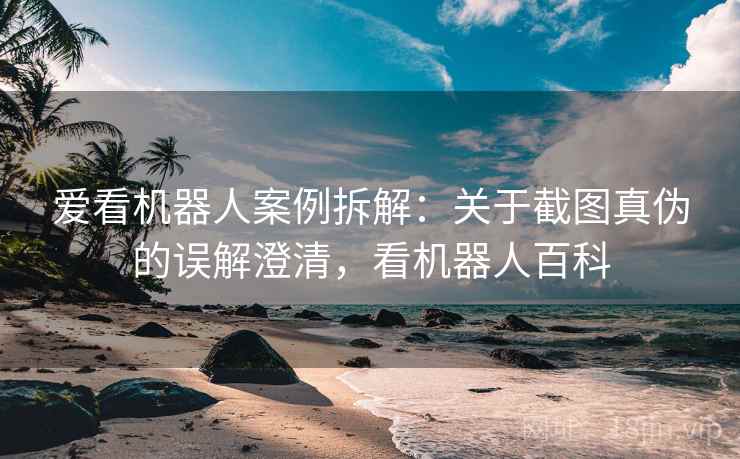 爱看机器人案例拆解:关于截图真伪的误解澄清,看机器人百科 爱看机器人案例拆解:关于截图真伪的误解澄清,看机器人百科