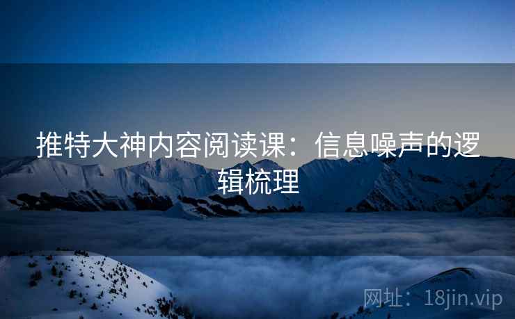 推特大神内容阅读课:信息噪声的逻辑梳理 推特大神内容阅读课:信息噪声的逻辑梳理