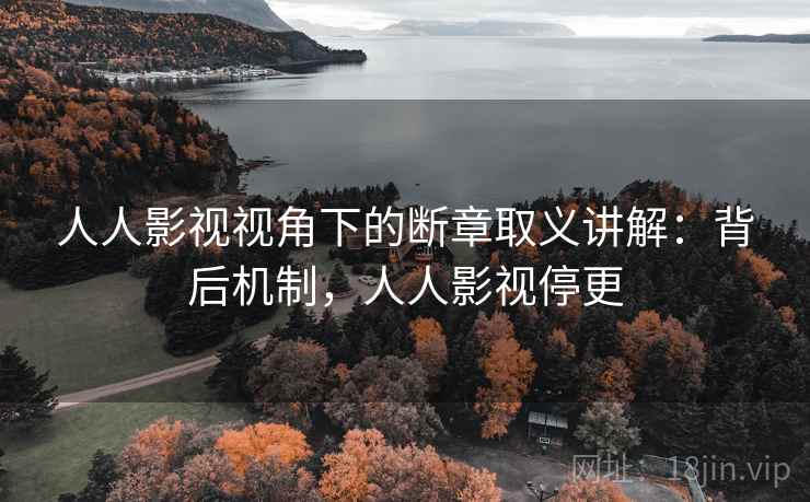 人人影视视角下的断章取义讲解:背后机制,人人影视停更 人人影视视角下的断章取义讲解:背后机制,人人影视停更