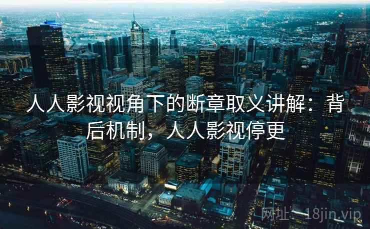 人人影视视角下的断章取义讲解:背后机制,人人影视停更 人人影视视角下的断章取义讲解:背后机制,人人影视停更
