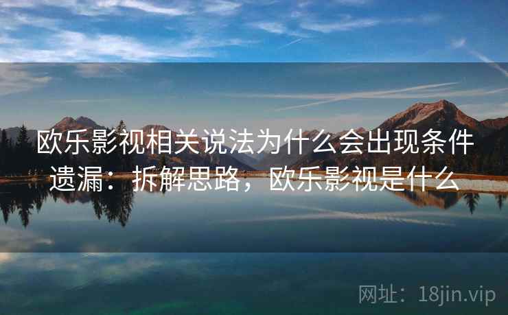 欧乐影视相关说法为什么会出现条件遗漏:拆解思路,欧乐影视是什么 欧乐影视相关说法为什么会出现条件遗漏:拆解思路,欧乐影视是什么