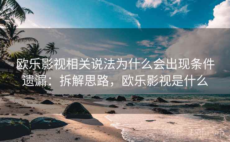欧乐影视相关说法为什么会出现条件遗漏:拆解思路,欧乐影视是什么 欧乐影视相关说法为什么会出现条件遗漏:拆解思路,欧乐影视是什么