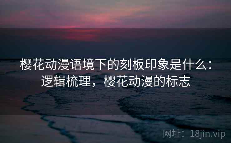 樱花动漫语境下的刻板印象是什么:逻辑梳理,樱花动漫的标志 樱花动漫语境下的刻板印象是什么:逻辑梳理,樱花动漫的标志