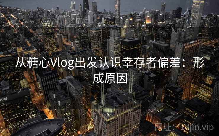 从糖心Vlog出发认识幸存者偏差:形成原因 从糖心Vlog出发认识幸存者偏差:形成原因