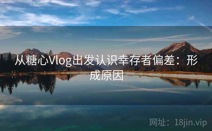 从糖心Vlog出发认识幸存者偏差:形成原因 从糖心Vlog出发认识幸存者偏差:形成原因