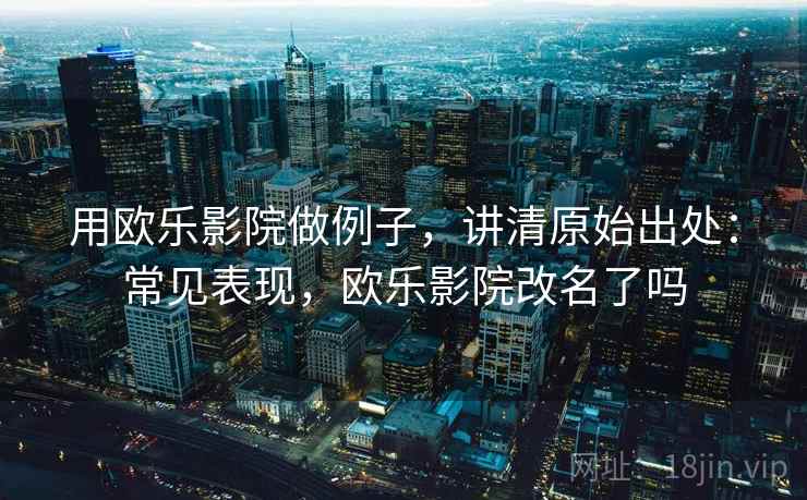 用欧乐影院做例子,讲清原始出处:常见表现,欧乐影院改名了吗 用欧乐影院做例子,讲清原始出处:常见表现,欧乐影院改名了吗